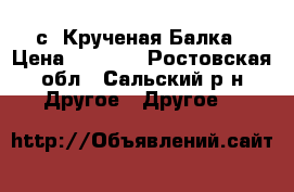 с. Крученая Балка › Цена ­ 5 000 - Ростовская обл., Сальский р-н Другое » Другое   